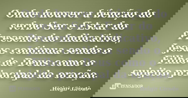 Onde houver a bênção do verbo Ser e Estar do Presente do Indicativo, Jesus continua sendo o Filho de Deus como o sujeito principal da oração.... Frase de Helgir Girodo.