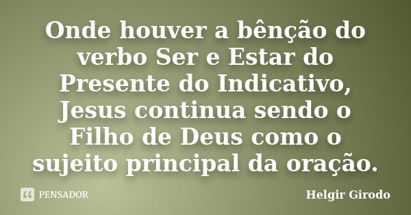 Onde houver a bênção do verbo Ser e Estar do Presente do Indicativo, Jesus continua sendo o Filho de Deus como o sujeito principal da oração.... Frase de Helgir Girodo.