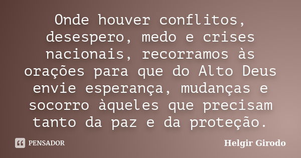 Onde houver conflitos, desespero, medo e crises nacionais, recorramos às orações para que do Alto Deus envie esperança, mudanças e socorro àqueles que precisam ... Frase de Helgir Girodo.