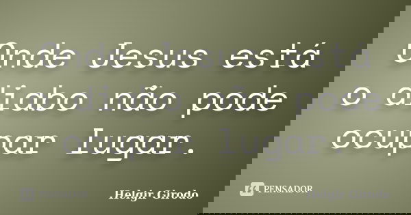 Onde Jesus está o diabo não pode ocupar lugar.... Frase de Helgir Girodo.