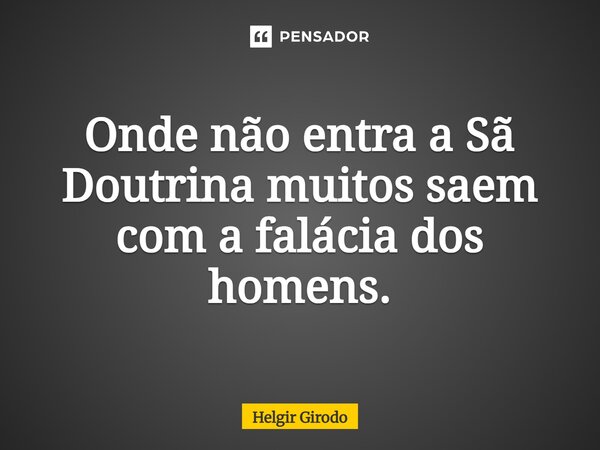 ⁠Onde não entra a Sã Doutrina muitos saem com a falácia dos homens.... Frase de Helgir Girodo.
