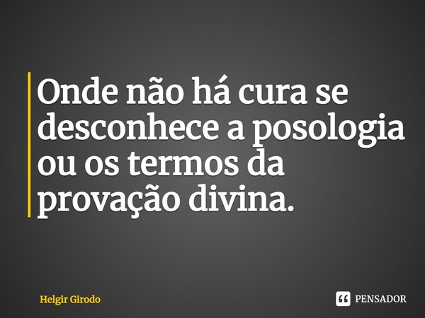 ⁠Onde não há cura se desconhece a posologia ou os termos da provação divina.... Frase de Helgir Girodo.