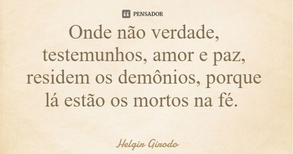 Onde não verdade, testemunhos, amor e paz, residem os demônios, porque lá estão os mortos na fé.... Frase de Helgir Girodo.