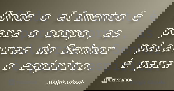 Onde o alimento é para o corpo, as palavras do Senhor é para o espírito.... Frase de Helgir Girodo.