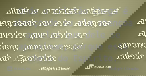 Onde o cristão chega é abençoado ou ele abençoa aqueles que dele se aproximam, porque está cheio do Espírito.... Frase de Helgir Girodo.