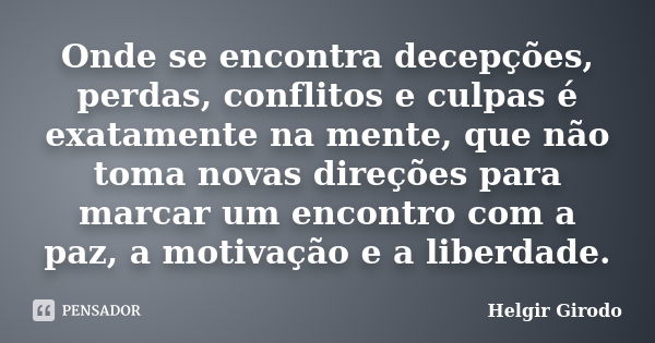 Onde se encontra decepções, perdas, conflitos e culpas é exatamente na mente, que não toma novas direções para marcar um encontro com a paz, a motivação e a lib... Frase de Helgir Girodo.