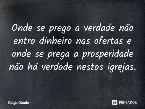 ⁠Onde se prega a verdade não entra dinheiro nas ofertas e onde se prega a prosperidade não há verdade nestas igrejas.... Frase de Helgir Girodo.