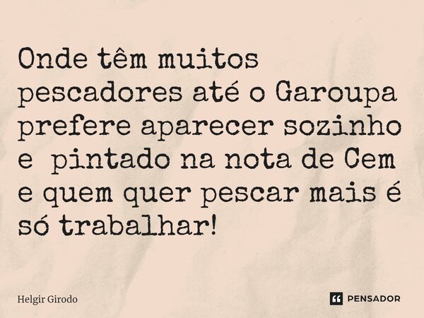 ⁠Onde têm muitos pescadores até o Garoupa prefere aparecer sozinho e pintado na nota de Cem e quem quer pescar mais é só trabalhar!... Frase de Helgir Girodo.