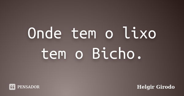 Onde tem o lixo tem o Bicho.... Frase de Helgir Girodo.