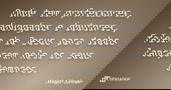Onde tem professores, advogados e doutores, falem de Jesus para todos lançarem nele os seus temores.... Frase de Helgir Girodo.