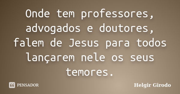 Onde tem professores, advogados e doutores, falem de Jesus para todos lançarem nele os seus temores.... Frase de Helgir Girodo.