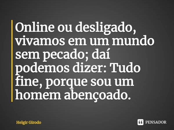 ⁠Online ou desligado, vivamos em um mundo sem pecado; daí podemos dizer: Tudo fine, porque sou um homem abençoado.... Frase de Helgir Girodo.