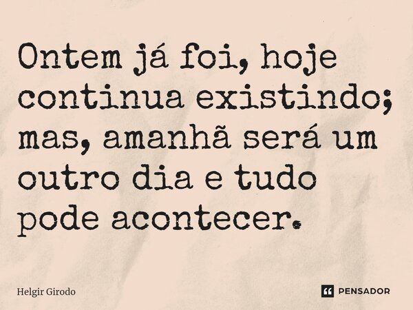 ⁠Ontem já foi, hoje continua existindo; mas, amanhã será um outro dia e tudo pode acontecer.... Frase de Helgir Girodo.