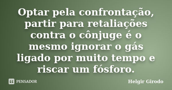 Optar pela confrontação, partir para retaliações contra o cônjuge é o mesmo ignorar o gás ligado por muito tempo e riscar um fósforo.... Frase de Helgir Girodo.