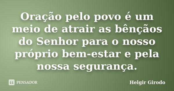 Oração pelo povo é um meio de atrair as bênçãos do Senhor para o nosso próprio bem-estar e pela nossa segurança.... Frase de Helgir Girodo.