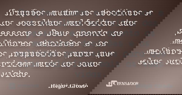Orações mudam os destinos e as escolhas malfeitas das pessoas e Deus aponta as melhores decisões e os melhores propósitos para que elas valorizem mais as suas v... Frase de Helgir Girodo.