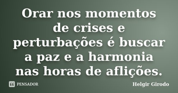 Orar nos momentos de crises e perturbações é buscar a paz e a harmonia nas horas de aflições.... Frase de Helgir Girodo.