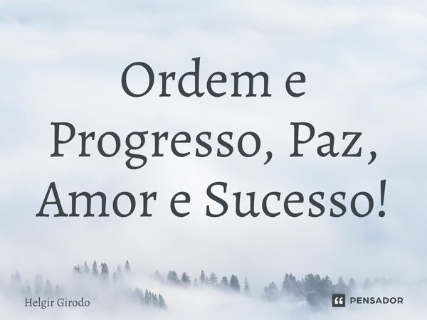 ⁠Ordem e Progresso, Paz, Amor e Sucesso!... Frase de Helgir Girodo.