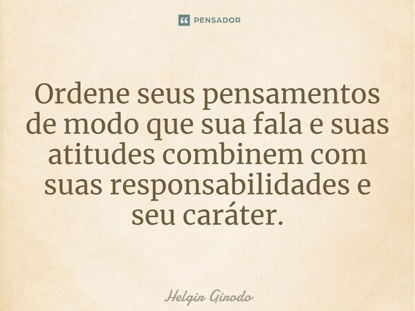 ⁠Ordene seus pensamentos de modo que sua fala e suas atitudes combinem com suas responsabilidades e seu caráter.... Frase de Helgir Girodo.