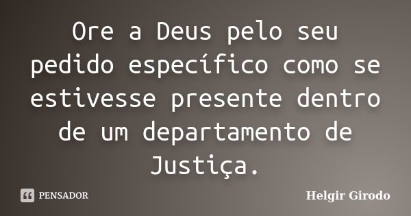 Ore a Deus pelo seu pedido específico como se estivesse presente dentro de um departamento de Justiça.... Frase de Helgir Girodo.
