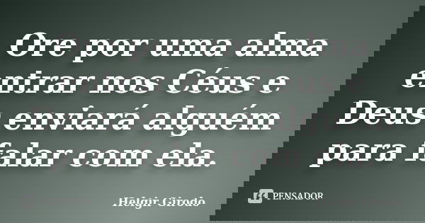 Ore por uma alma entrar nos Céus e Deus enviará alguém para falar com ela.... Frase de Helgir Girodo.