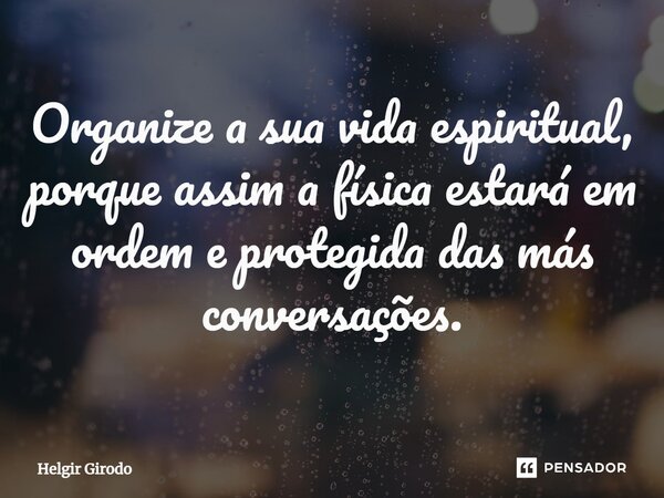 ⁠Organize a sua vida espiritual, porque assim a física estará em ordem e protegida das más conversações.... Frase de Helgir Girodo.