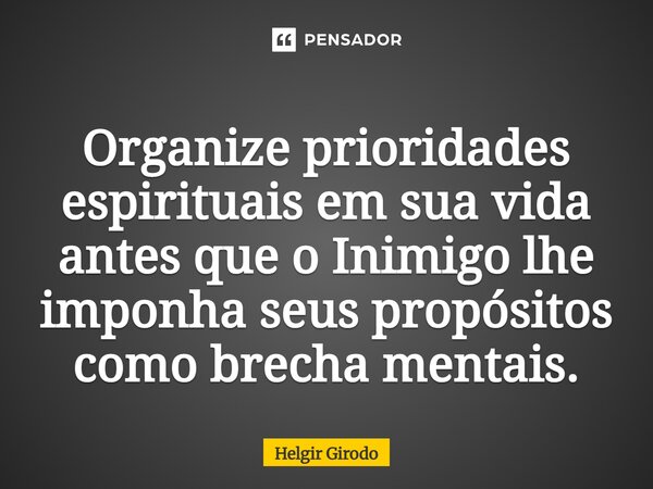 Organize prioridades espirituais em sua vida antes que o Inimigo lhe imponha seus propósitos⁠ como brecha mentais.... Frase de Helgir Girodo.