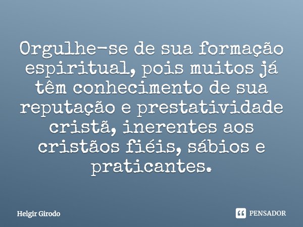 ⁠Orgulhe-se de sua formação espiritual, pois muitos já têm conhecimento de sua reputação e prestatividade cristã, inerentes aos cristãos fiéis, sábios e pratica... Frase de Helgir Girodo.