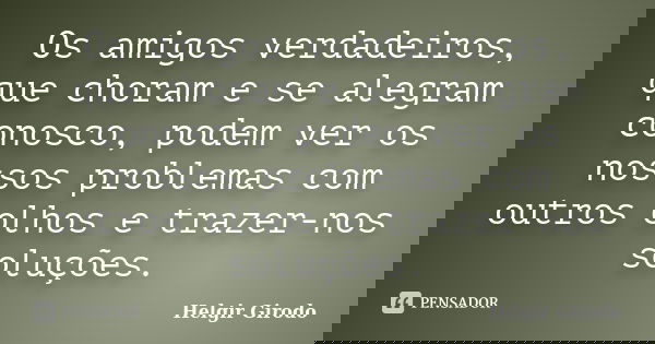 Os amigos verdadeiros, que choram e se alegram conosco, podem ver os nossos problemas com outros olhos e trazer-nos soluções.... Frase de Helgir Girodo.