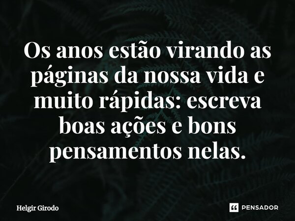 ⁠Os anos estão virando as páginas da nossa vida e muito rápidas: escreva boas ações e bons pensamentos nelas.... Frase de Helgir Girodo.