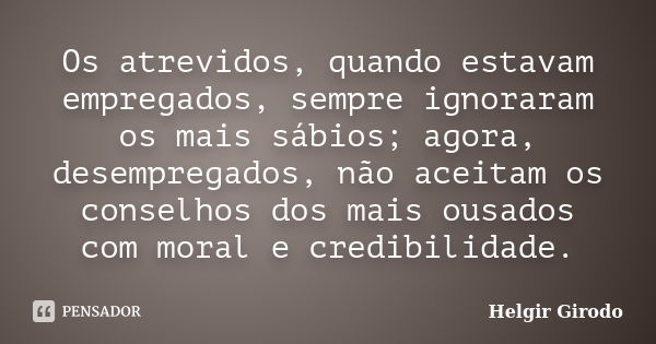 Os atrevidos, quando estavam empregados, sempre ignoraram os mais sábios; agora, desempregados, não aceitam os conselhos dos mais ousados com moral e credibilid... Frase de Helgir Girodo.