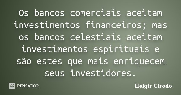Os bancos comerciais aceitam investimentos financeiros; mas os bancos celestiais aceitam investimentos espirituais e são estes que mais enriquecem seus investid... Frase de Helgir Girodo.