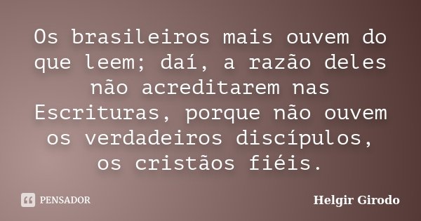 Os brasileiros mais ouvem do que leem; daí, a razão deles não acreditarem nas Escrituras, porque não ouvem os verdadeiros discípulos, os cristãos fiéis.... Frase de Helgir Girodo.