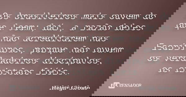 Os brasileiros mais ouvem do que leem; daí, a razão deles não acreditarem nas Escrituras, porque não ouvem os verdadeiros discípulos, os cristãos fiéis.... Frase de Helgir Girodo.