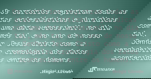 Os cartórios registram todas as atas eclesiásticas e jurídicas com uma data verossímil: no dia tal, mês tal e no ano de nosso Senhor Jesus Cristo como a verdade... Frase de Helgir Girodo.