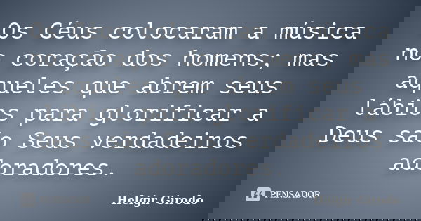Os Céus colocaram a música no coração dos homens; mas aqueles que abrem seus lábios para glorificar a Deus são Seus verdadeiros adoradores.... Frase de Helgir Girodo.