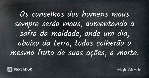 Os conselhos dos homens maus sempre serão maus, aumentando a safra da maldade, onde um dia, abaixo da terra, todos colherão o mesmo fruto de suas ações, a morte... Frase de Helgir Girodo.