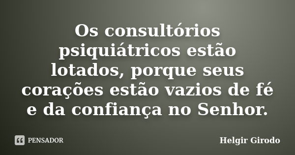 Os consultórios psiquiátricos estão lotados, porque seus corações estão vazios de fé e da confiança no Senhor.... Frase de Helgir Girodo.