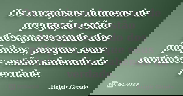 Os corajosos homens de pregação estão desaparecendo dos púlpitos, porque seus ouvintes estão sabendo da verdade.... Frase de Helgir Girodo.