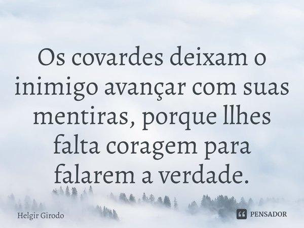 ⁠Os covardes deixam o inimigo avançar com suas mentiras, porque llhes falta coragem para falarem a verdade.... Frase de Helgir Girodo.