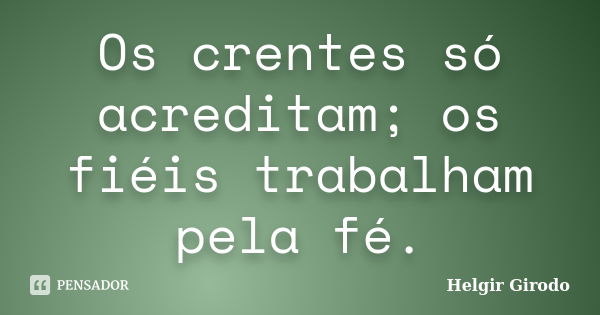 Os crentes só acreditam; os fiéis trabalham pela fé.... Frase de Helgir Girodo.