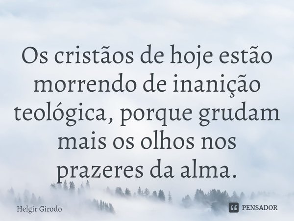 ⁠Os cristãos de hoje estão morrendo de inanição teológica, porque grudam mais os olhos nos prazeres da alma.... Frase de Helgir Girodo.