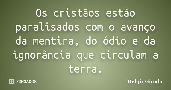 Os cristãos estão paralisados com o avanço da mentira, do ódio e da ignorância que circulam a terra.... Frase de Helgir Girodo.