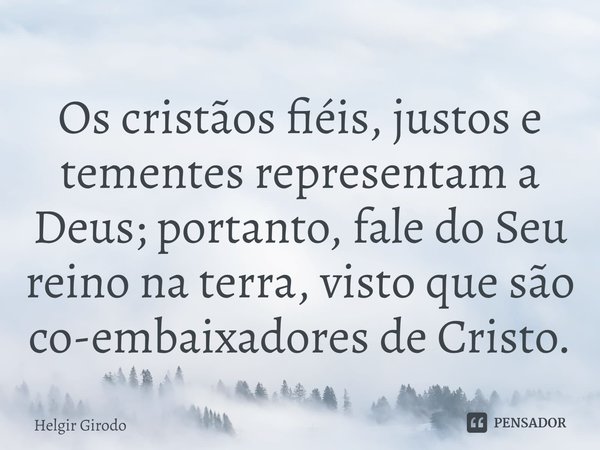 ⁠Os cristãos fiéis, justos e tementes representam a Deus; portanto, fale do Seu reino na terra, visto que são co-embaixadores de Cristo.... Frase de Helgir Girodo.