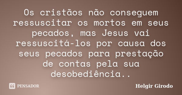 Os cristãos não conseguem ressuscitar os mortos em seus pecados, mas Jesus vai ressuscitá-los por causa dos seus pecados para prestação de contas pela sua desob... Frase de Helgir Girodo.