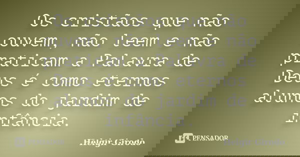 Os cristãos que não ouvem, não leem e não praticam a Palavra de Deus é como eternos alunos do jardim de infância.... Frase de Helgir Girodo.