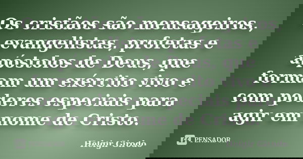 Os cristãos são mensageiros, evangelistas, profetas e apóstolos de Deus, que formam um exército vivo e com poderes especiais para agir em nome de Cristo.... Frase de Helgir Girodo.