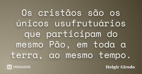 Os cristãos são os únicos usufrutuários que participam do mesmo Pão, em toda a terra, ao mesmo tempo.... Frase de Helgir Girodo.