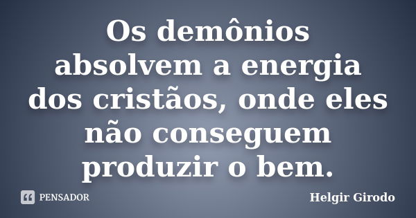 Os demônios absolvem a energia dos cristãos, onde eles não conseguem produzir o bem.... Frase de Helgir Girodo.