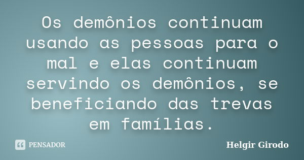 Os demônios continuam usando as pessoas para o mal e elas continuam servindo os demônios, se beneficiando das trevas em famílias.... Frase de Helgir Girodo.